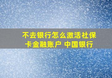 不去银行怎么激活社保卡金融账户 中国银行